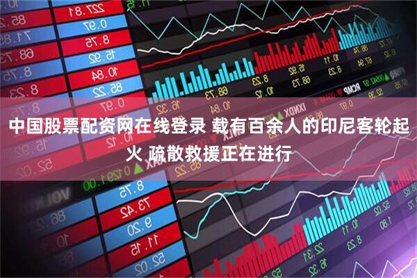 中国股票配资网在线登录 载有百余人的印尼客轮起火 疏散救援正在进行
