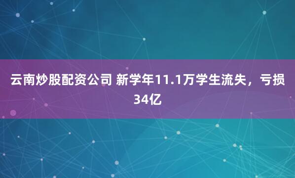 云南炒股配资公司 新学年11.1万学生流失，亏损34亿