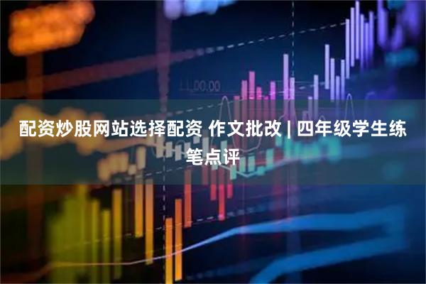 配资炒股网站选择配资 作文批改 | 四年级学生练笔点评