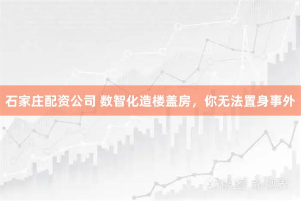 石家庄配资公司 数智化造楼盖房，你无法置身事外