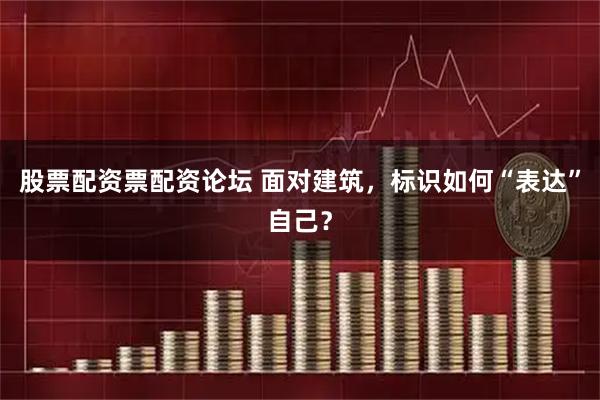 股票配资票配资论坛 面对建筑，标识如何“表达”自己？