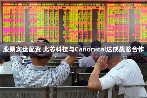 股票实盘配资 此芯科技与Canonical达成战略合作