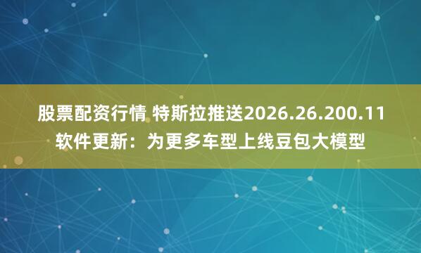 股票配资行情 特斯拉推送2026.26.200.11软件更新：为更多车型上线豆包大模型
