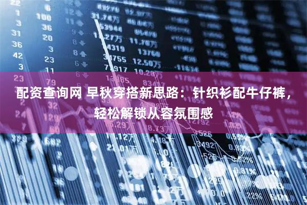 配资查询网 早秋穿搭新思路：针织衫配牛仔裤，轻松解锁从容氛围感