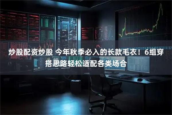 炒股配资炒股 今年秋季必入的长款毛衣！6组穿搭思路轻松适配各类场合