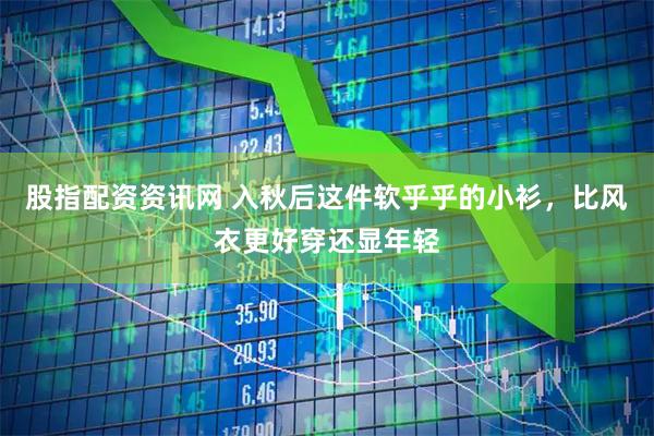 股指配资资讯网 入秋后这件软乎乎的小衫，比风衣更好穿还显年轻