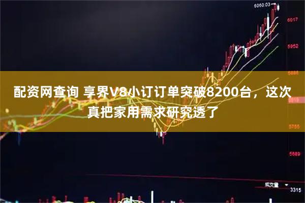 配资网查询 享界V8小订订单突破8200台，这次真把家用需求研究透了