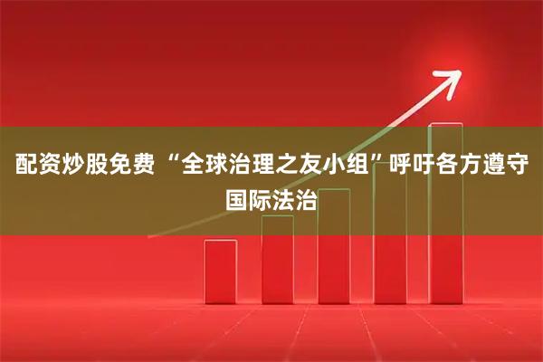 配资炒股免费 “全球治理之友小组”呼吁各方遵守国际法治