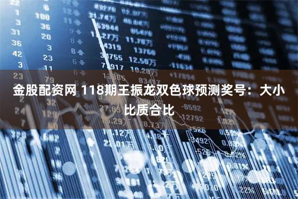 金股配资网 118期王振龙双色球预测奖号：大小比质合比