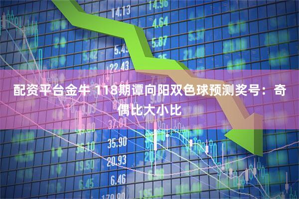 配资平台金牛 118期谭向阳双色球预测奖号：奇偶比大小比