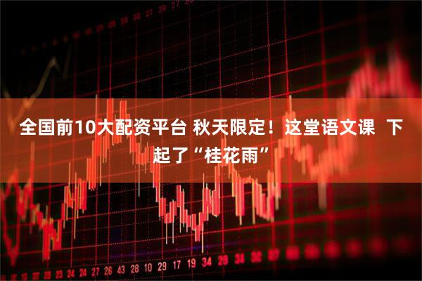全国前10大配资平台 秋天限定！这堂语文课  下起了“桂花雨”