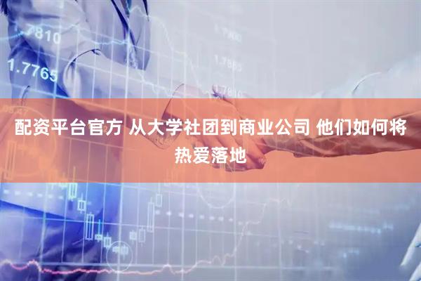 配资平台官方 从大学社团到商业公司 他们如何将热爱落地